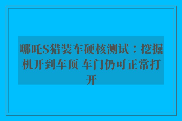 哪吒S猎装车硬核测试：挖掘机开到车顶 车门仍可正常打开