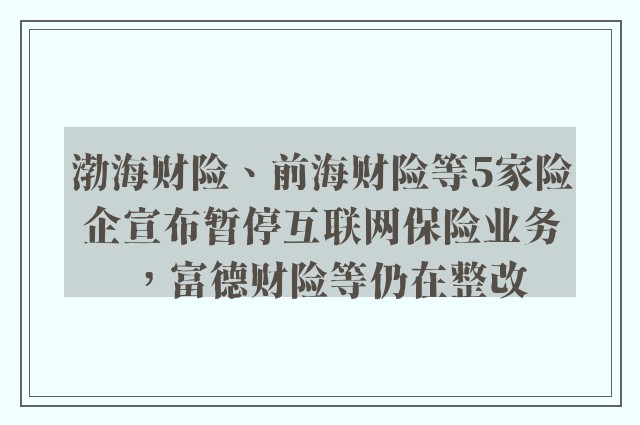 渤海财险、前海财险等5家险企宣布暂停互联网保险业务，富德财险等仍在整改