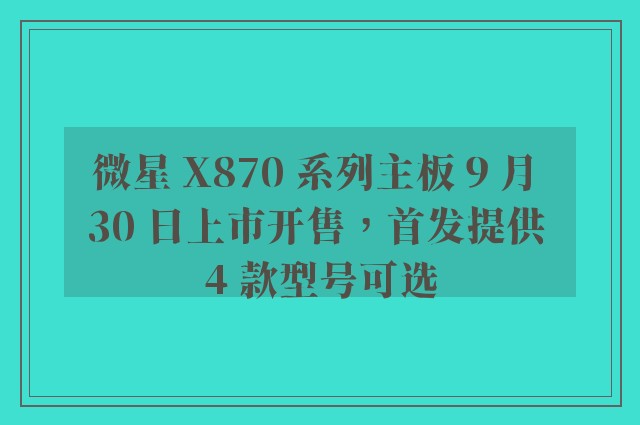 微星 X870 系列主板 9 月 30 日上市开售，首发提供 4 款型号可选