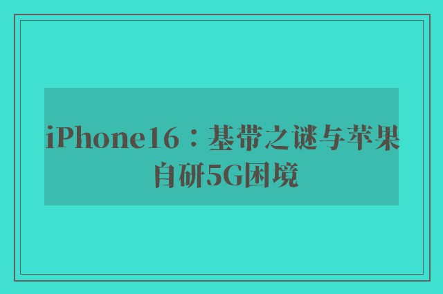 iPhone16：基带之谜与苹果自研5G困境