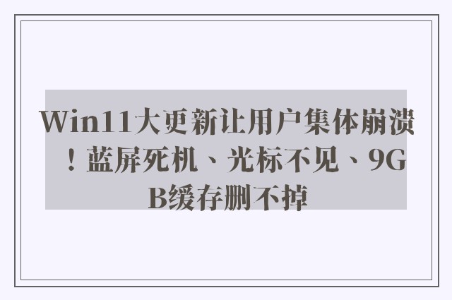 Win11大更新让用户集体崩溃！蓝屏死机、光标不见、9GB缓存删不掉