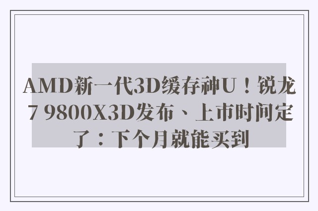 AMD新一代3D缓存神U！锐龙7 9800X3D发布、上市时间定了：下个月就能买到