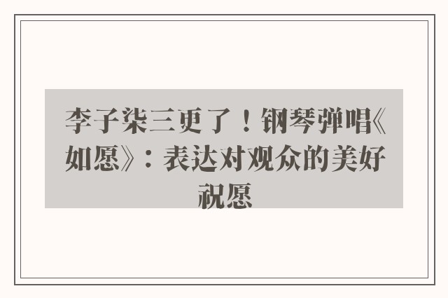 李子柒三更了！钢琴弹唱《如愿》：表达对观众的美好祝愿