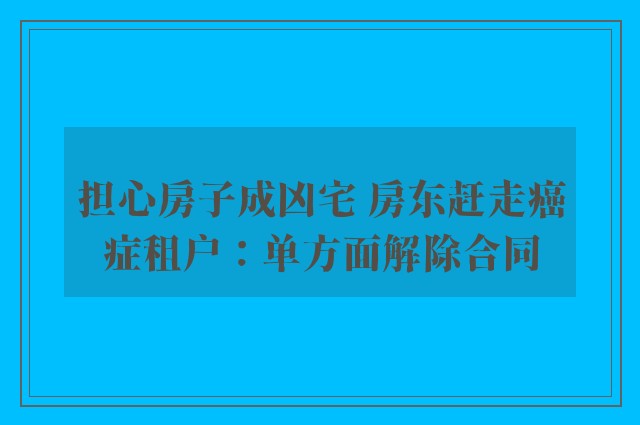 担心房子成凶宅 房东赶走癌症租户：单方面解除合同