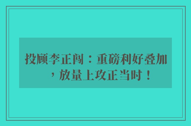 投顾李正闯：重磅利好叠加，放量上攻正当时！