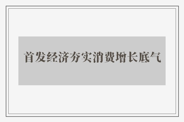 首发经济夯实消费增长底气